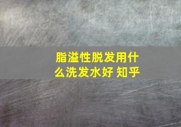 脂溢性脱发用什么洗发水好 知乎